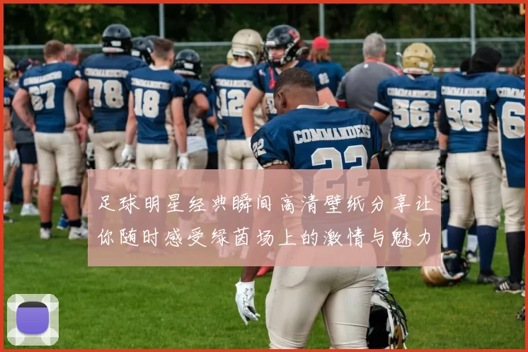 足球明星经典瞬间高清壁纸分享让你随时感受绿茵场上的激情与魅力