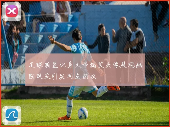 足球明星化身大爷搞笑头像展现幽默风采引发网友热议