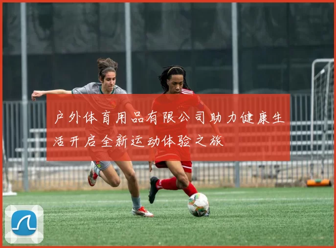 户外体育用品有限公司助力健康生活开启全新运动体验之旅