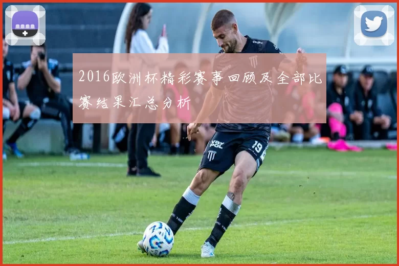 2016欧洲杯精彩赛事回顾及全部比赛结果汇总分析