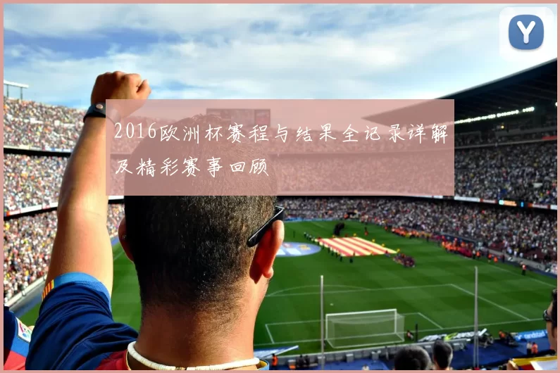 2016欧洲杯赛程与结果全记录详解及精彩赛事回顾