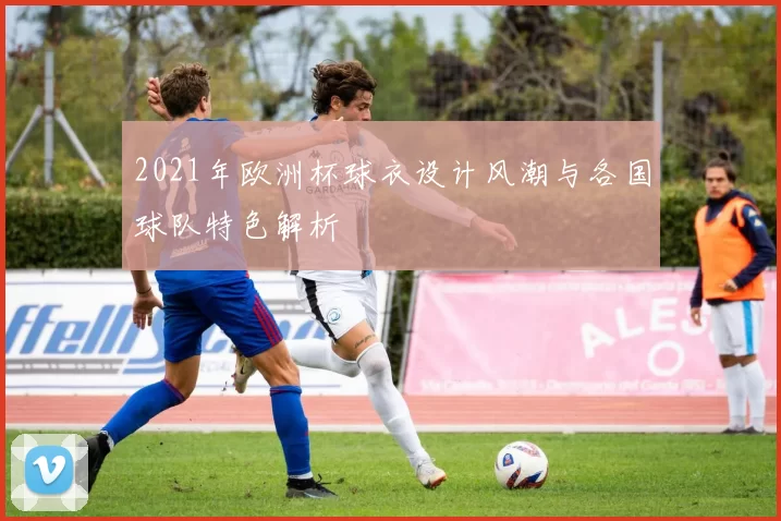2021年欧洲杯球衣设计风潮与各国球队特色解析