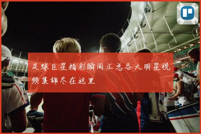 足球巨星精彩瞬间汇总各大明星视频集锦尽在这里