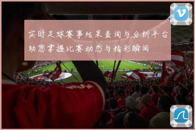实时足球赛事结果查询与分析平台助您掌握比赛动态与精彩瞬间