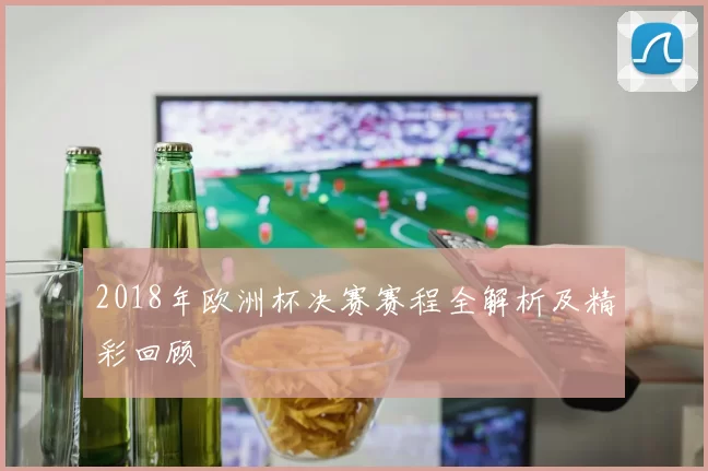 2018年欧洲杯决赛赛程全解析及精彩回顾