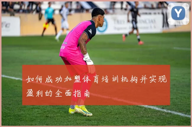 如何成功加盟体育培训机构并实现盈利的全面指南
