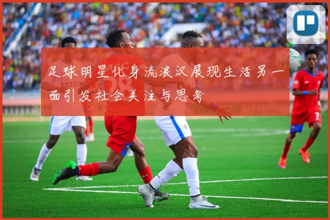 足球明星化身流浪汉展现生活另一面引发社会关注与思考
