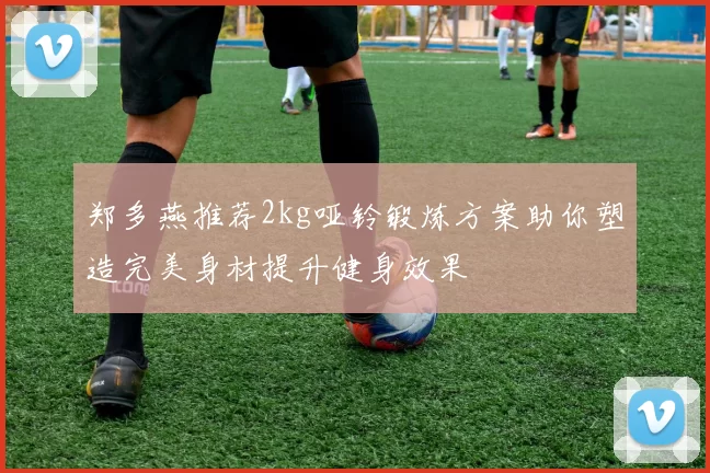 郑多燕推荐2kg哑铃锻炼方案助你塑造完美身材提升健身效果